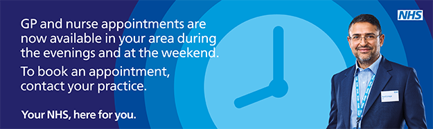 GP and nurse appointments are now available in your area during the evenings and at the weekend. To book an appointment contact your practice. Your NHS here for you.